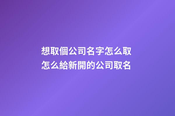 想取個公司名字怎么取 怎么給新開的公司取名-第1張-公司起名-玄機派